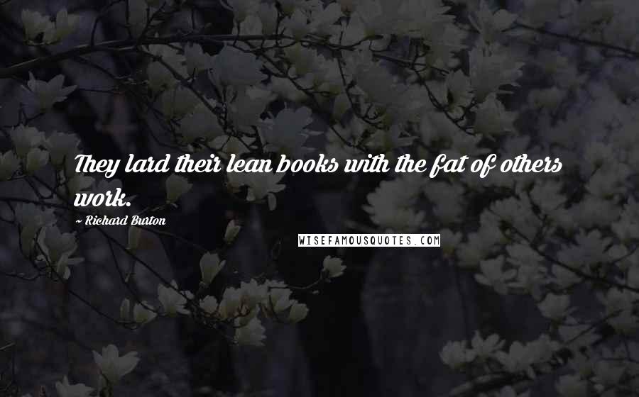 Richard Burton Quotes: They lard their lean books with the fat of others work.