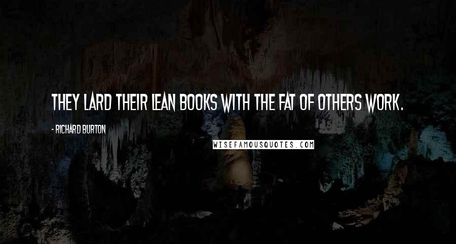 Richard Burton Quotes: They lard their lean books with the fat of others work.