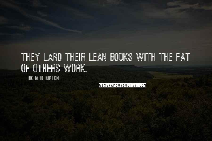 Richard Burton Quotes: They lard their lean books with the fat of others work.