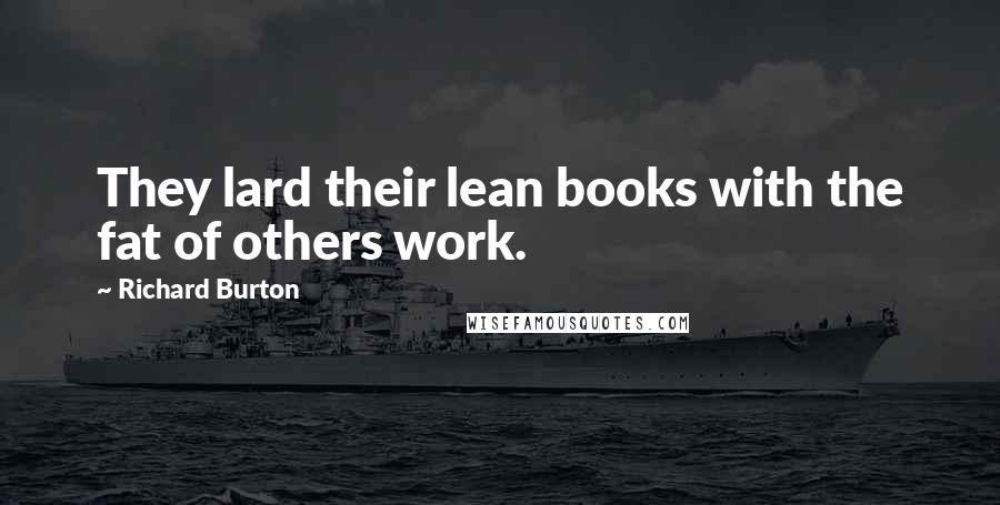 Richard Burton Quotes: They lard their lean books with the fat of others work.