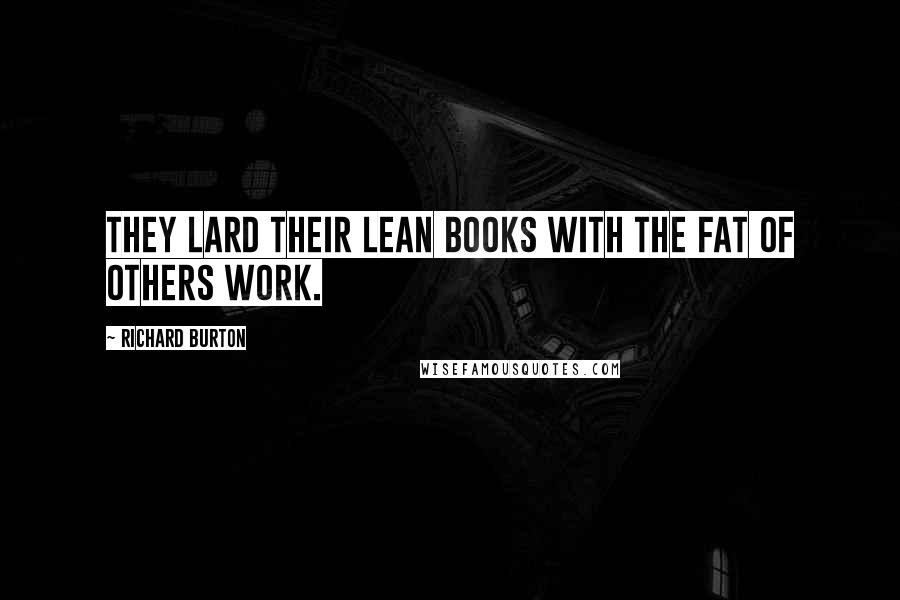 Richard Burton Quotes: They lard their lean books with the fat of others work.