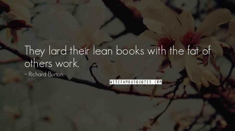 Richard Burton Quotes: They lard their lean books with the fat of others work.