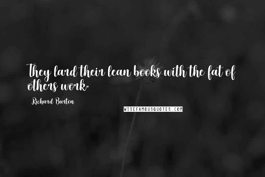 Richard Burton Quotes: They lard their lean books with the fat of others work.