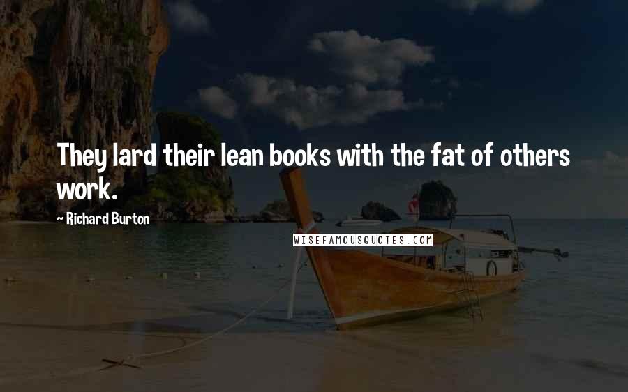 Richard Burton Quotes: They lard their lean books with the fat of others work.