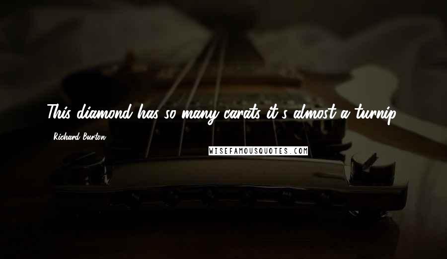 Richard Burton Quotes: This diamond has so many carats it's almost a turnip.