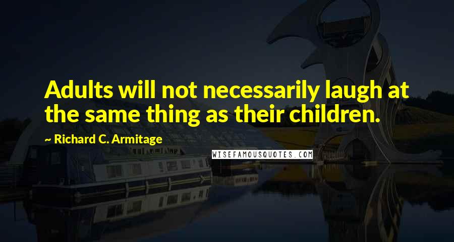 Richard C. Armitage Quotes: Adults will not necessarily laugh at the same thing as their children.