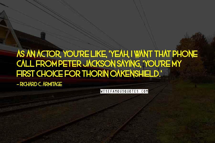 Richard C. Armitage Quotes: As an actor, you're like, 'Yeah, I want that phone call from Peter Jackson saying, 'You're my first choice for Thorin Oakenshield.'