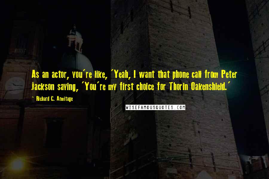 Richard C. Armitage Quotes: As an actor, you're like, 'Yeah, I want that phone call from Peter Jackson saying, 'You're my first choice for Thorin Oakenshield.'