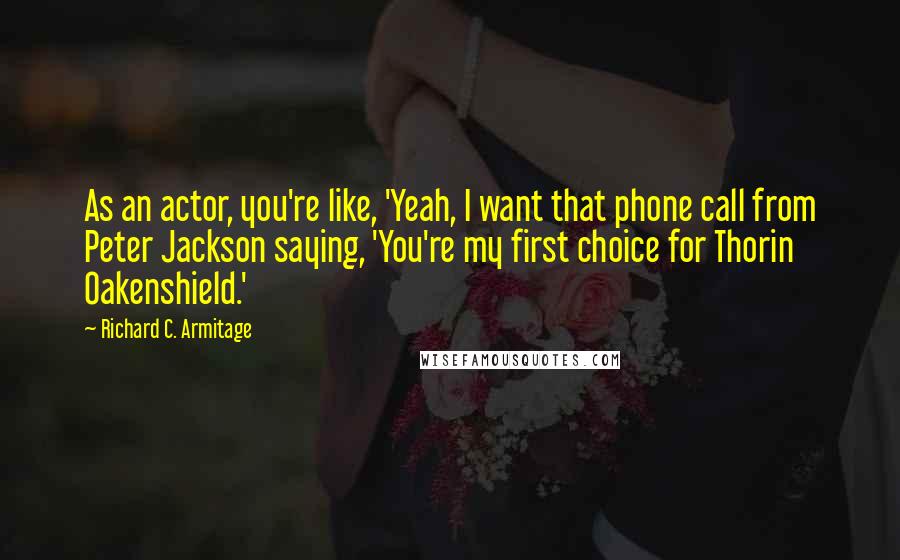 Richard C. Armitage Quotes: As an actor, you're like, 'Yeah, I want that phone call from Peter Jackson saying, 'You're my first choice for Thorin Oakenshield.'