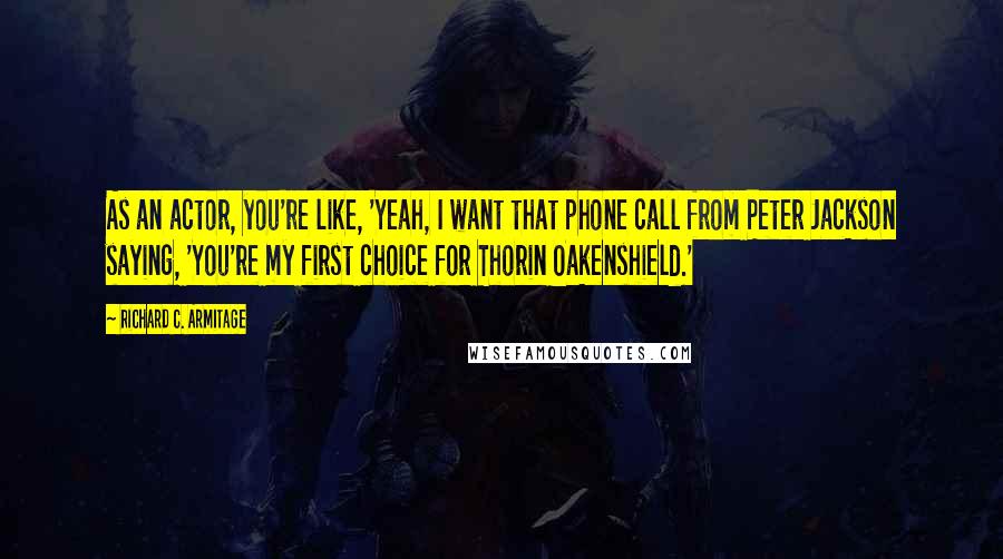 Richard C. Armitage Quotes: As an actor, you're like, 'Yeah, I want that phone call from Peter Jackson saying, 'You're my first choice for Thorin Oakenshield.'