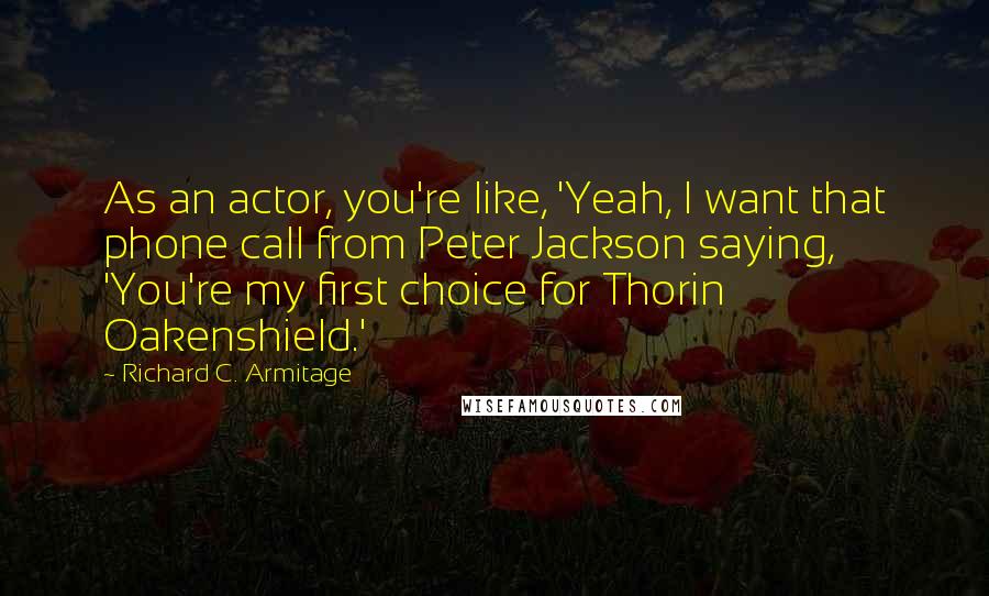 Richard C. Armitage Quotes: As an actor, you're like, 'Yeah, I want that phone call from Peter Jackson saying, 'You're my first choice for Thorin Oakenshield.'