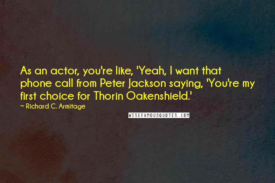 Richard C. Armitage Quotes: As an actor, you're like, 'Yeah, I want that phone call from Peter Jackson saying, 'You're my first choice for Thorin Oakenshield.'