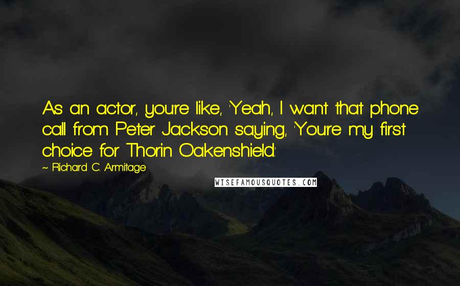 Richard C. Armitage Quotes: As an actor, you're like, 'Yeah, I want that phone call from Peter Jackson saying, 'You're my first choice for Thorin Oakenshield.'