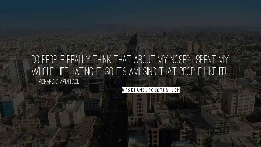 Richard C. Armitage Quotes: Do people really think that about my nose? I spent my whole life hating it, so it's amusing that people like it!