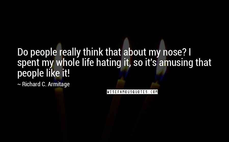 Richard C. Armitage Quotes: Do people really think that about my nose? I spent my whole life hating it, so it's amusing that people like it!