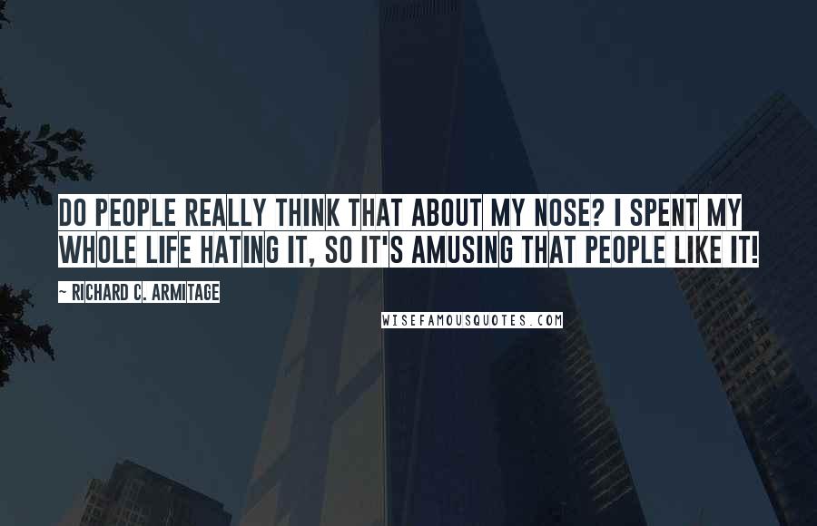 Richard C. Armitage Quotes: Do people really think that about my nose? I spent my whole life hating it, so it's amusing that people like it!