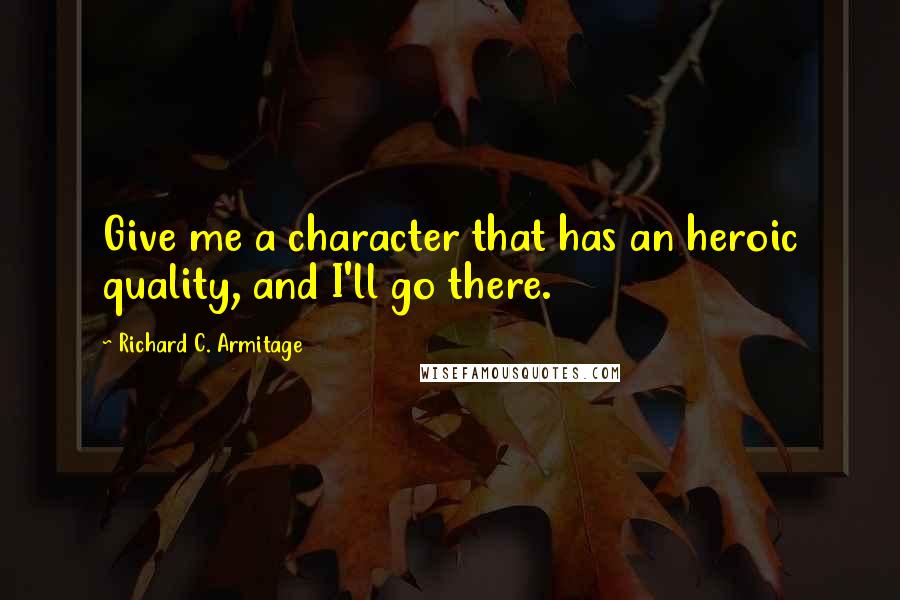 Richard C. Armitage Quotes: Give me a character that has an heroic quality, and I'll go there.