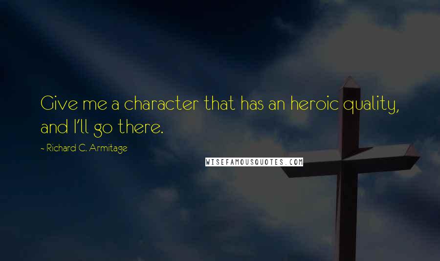 Richard C. Armitage Quotes: Give me a character that has an heroic quality, and I'll go there.