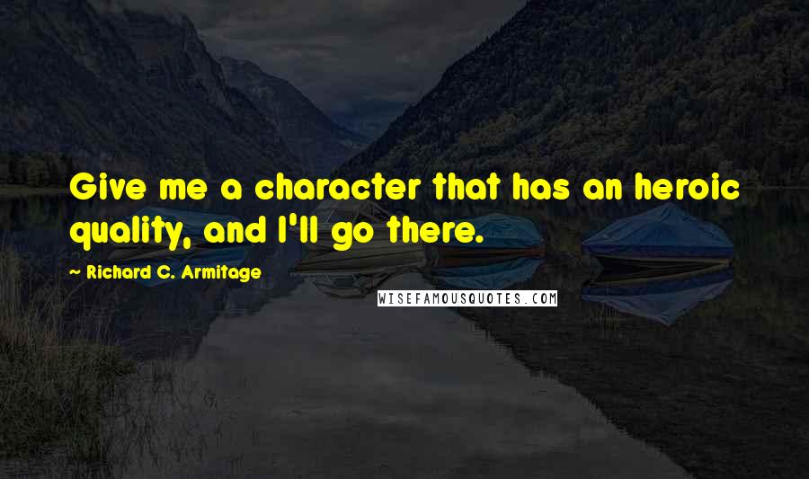 Richard C. Armitage Quotes: Give me a character that has an heroic quality, and I'll go there.