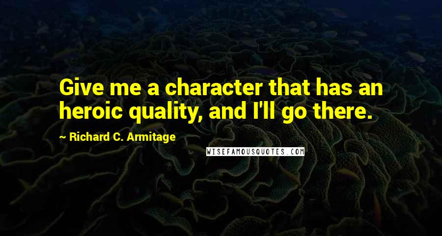 Richard C. Armitage Quotes: Give me a character that has an heroic quality, and I'll go there.