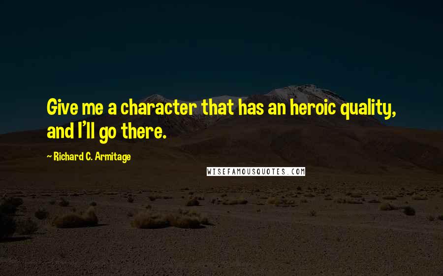 Richard C. Armitage Quotes: Give me a character that has an heroic quality, and I'll go there.