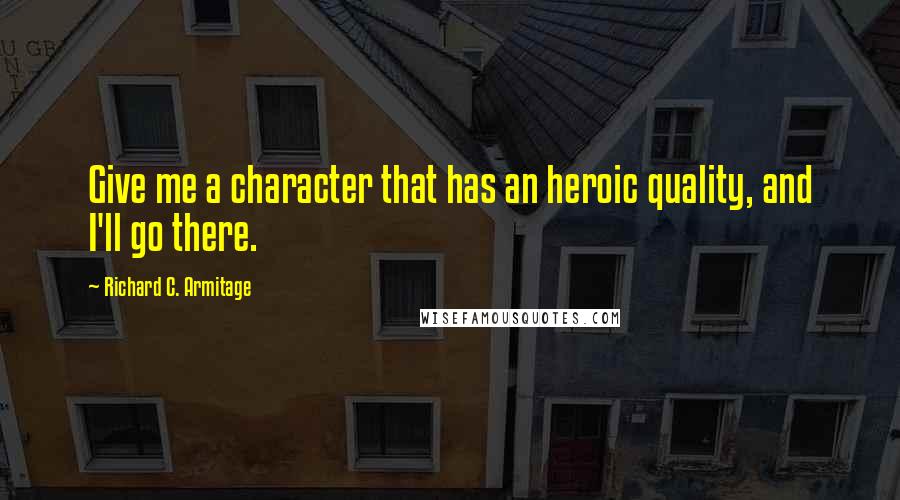 Richard C. Armitage Quotes: Give me a character that has an heroic quality, and I'll go there.