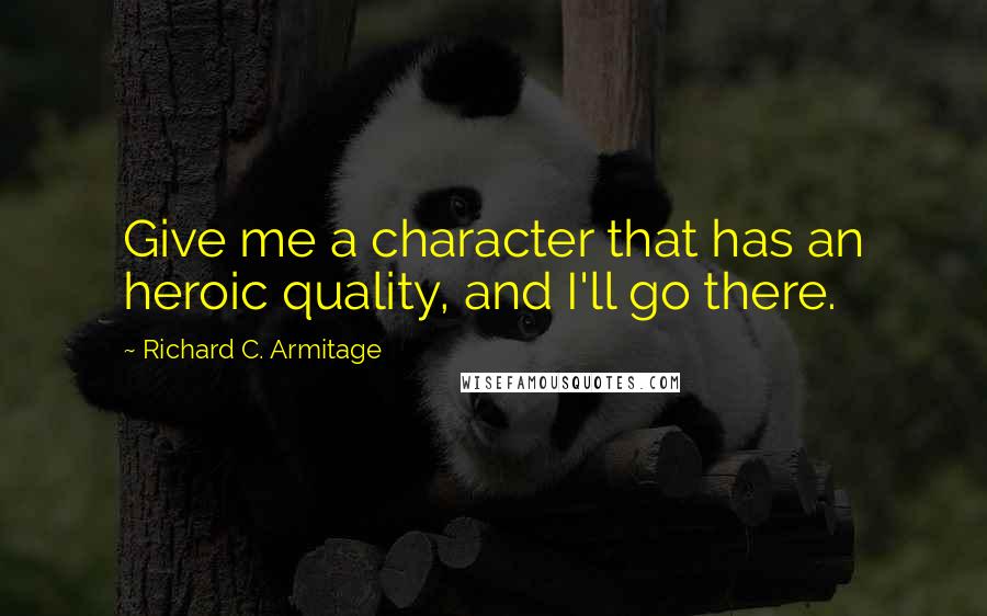 Richard C. Armitage Quotes: Give me a character that has an heroic quality, and I'll go there.