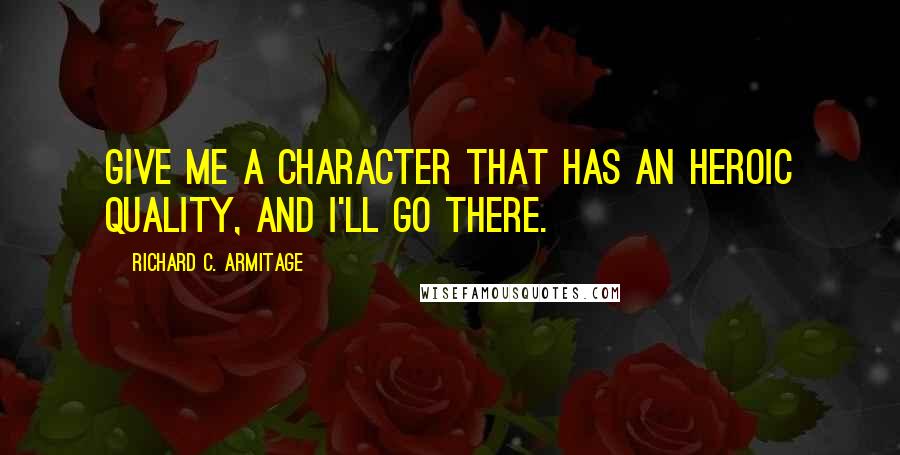 Richard C. Armitage Quotes: Give me a character that has an heroic quality, and I'll go there.