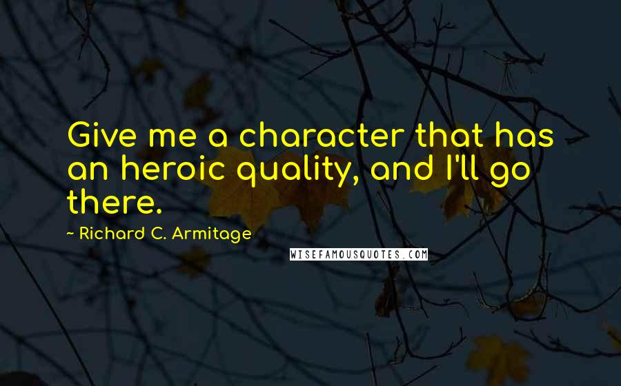 Richard C. Armitage Quotes: Give me a character that has an heroic quality, and I'll go there.