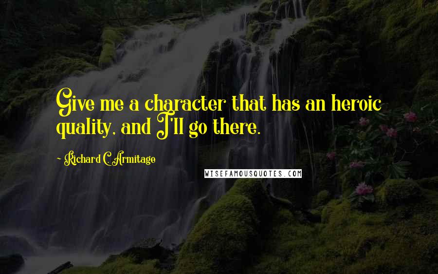 Richard C. Armitage Quotes: Give me a character that has an heroic quality, and I'll go there.