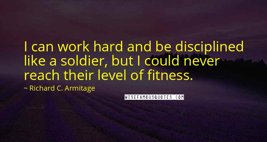 Richard C. Armitage Quotes: I can work hard and be disciplined like a soldier, but I could never reach their level of fitness.