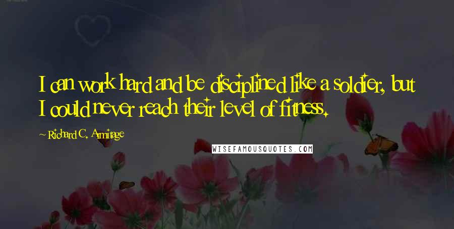 Richard C. Armitage Quotes: I can work hard and be disciplined like a soldier, but I could never reach their level of fitness.