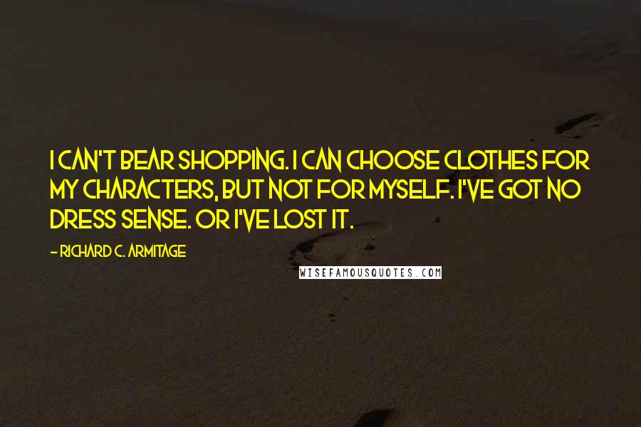 Richard C. Armitage Quotes: I can't bear shopping. I can choose clothes for my characters, but not for myself. I've got no dress sense. Or I've lost it.