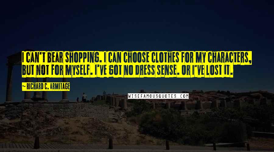 Richard C. Armitage Quotes: I can't bear shopping. I can choose clothes for my characters, but not for myself. I've got no dress sense. Or I've lost it.