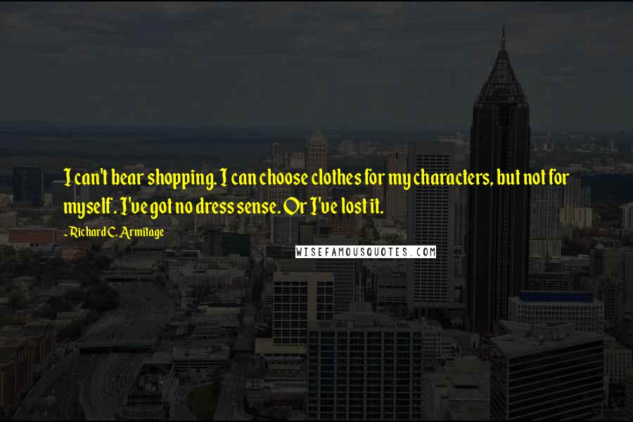Richard C. Armitage Quotes: I can't bear shopping. I can choose clothes for my characters, but not for myself. I've got no dress sense. Or I've lost it.
