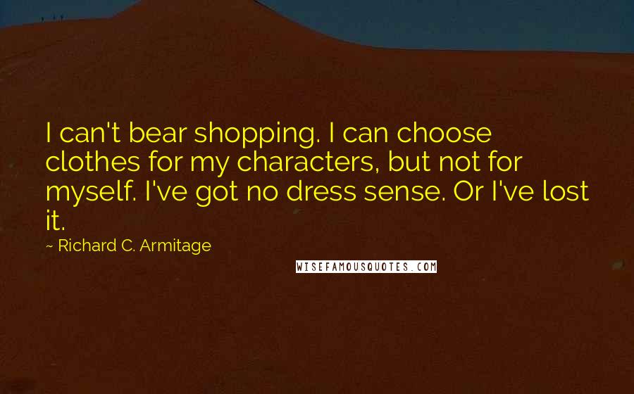 Richard C. Armitage Quotes: I can't bear shopping. I can choose clothes for my characters, but not for myself. I've got no dress sense. Or I've lost it.