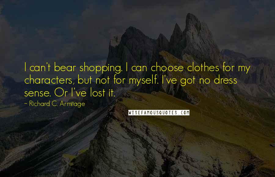Richard C. Armitage Quotes: I can't bear shopping. I can choose clothes for my characters, but not for myself. I've got no dress sense. Or I've lost it.