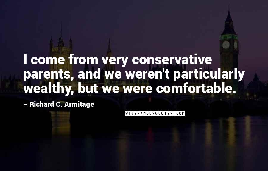 Richard C. Armitage Quotes: I come from very conservative parents, and we weren't particularly wealthy, but we were comfortable.