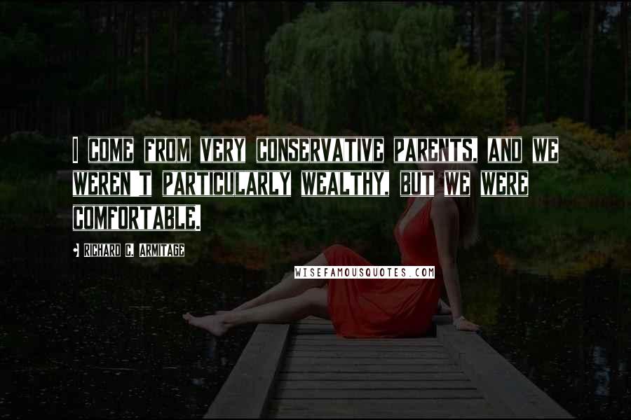 Richard C. Armitage Quotes: I come from very conservative parents, and we weren't particularly wealthy, but we were comfortable.