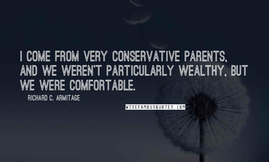 Richard C. Armitage Quotes: I come from very conservative parents, and we weren't particularly wealthy, but we were comfortable.