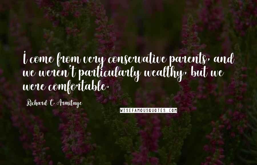 Richard C. Armitage Quotes: I come from very conservative parents, and we weren't particularly wealthy, but we were comfortable.