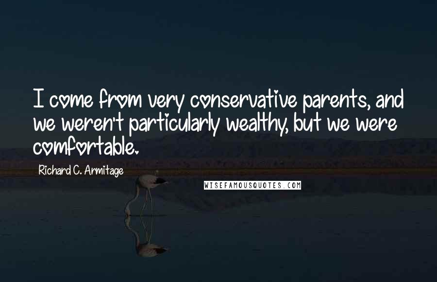 Richard C. Armitage Quotes: I come from very conservative parents, and we weren't particularly wealthy, but we were comfortable.