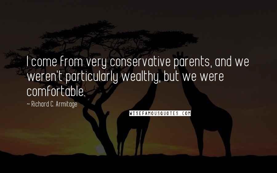 Richard C. Armitage Quotes: I come from very conservative parents, and we weren't particularly wealthy, but we were comfortable.