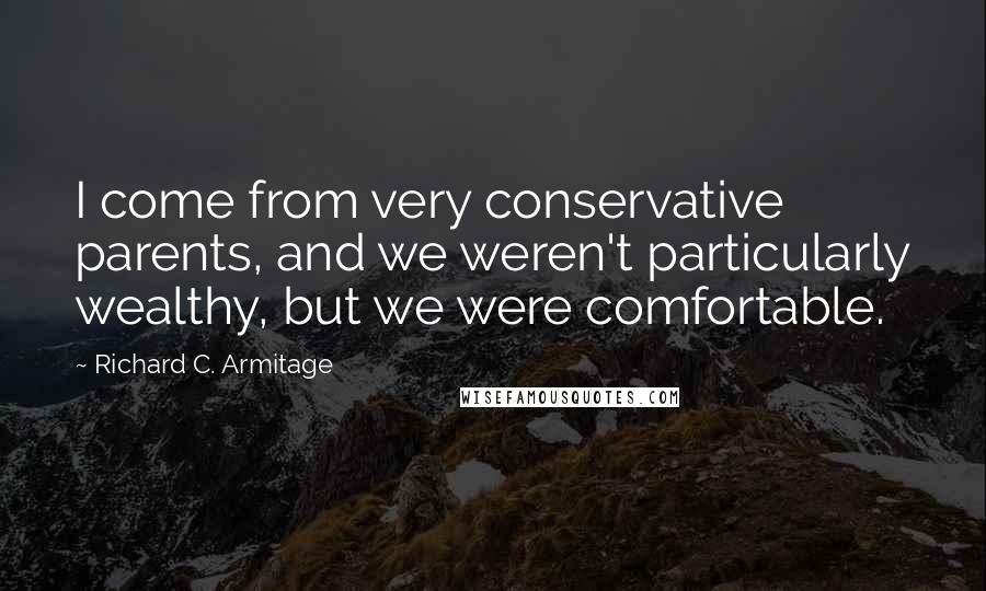 Richard C. Armitage Quotes: I come from very conservative parents, and we weren't particularly wealthy, but we were comfortable.