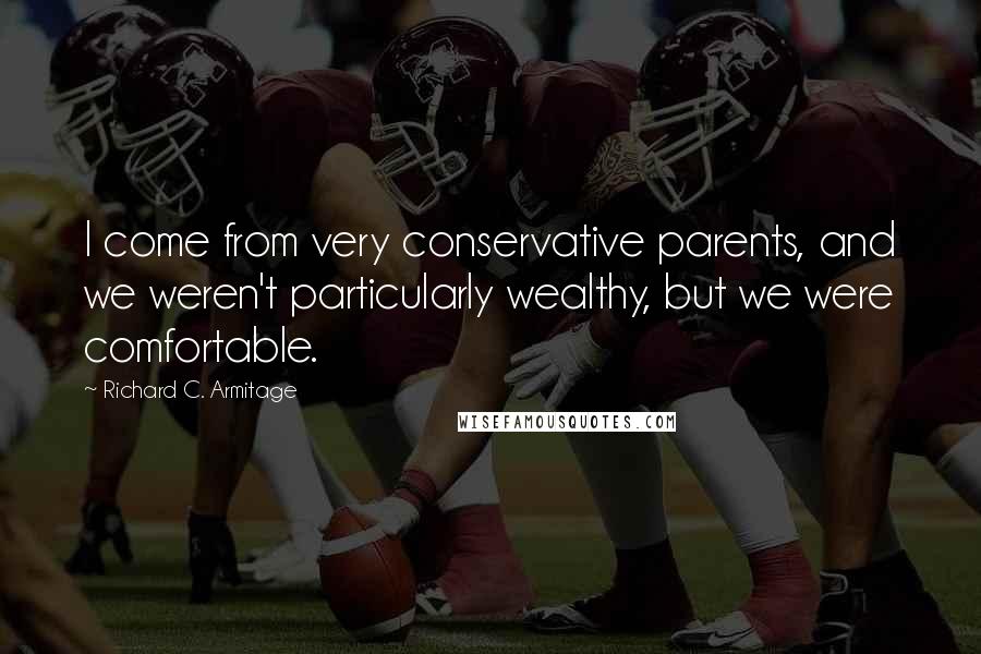 Richard C. Armitage Quotes: I come from very conservative parents, and we weren't particularly wealthy, but we were comfortable.