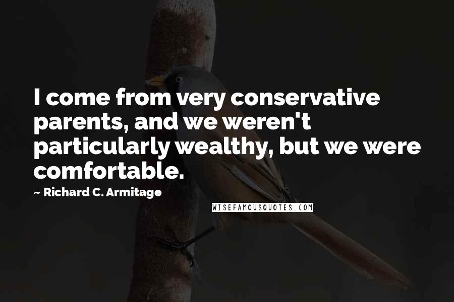 Richard C. Armitage Quotes: I come from very conservative parents, and we weren't particularly wealthy, but we were comfortable.