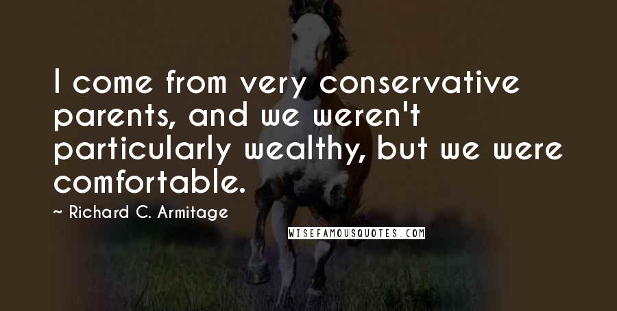 Richard C. Armitage Quotes: I come from very conservative parents, and we weren't particularly wealthy, but we were comfortable.