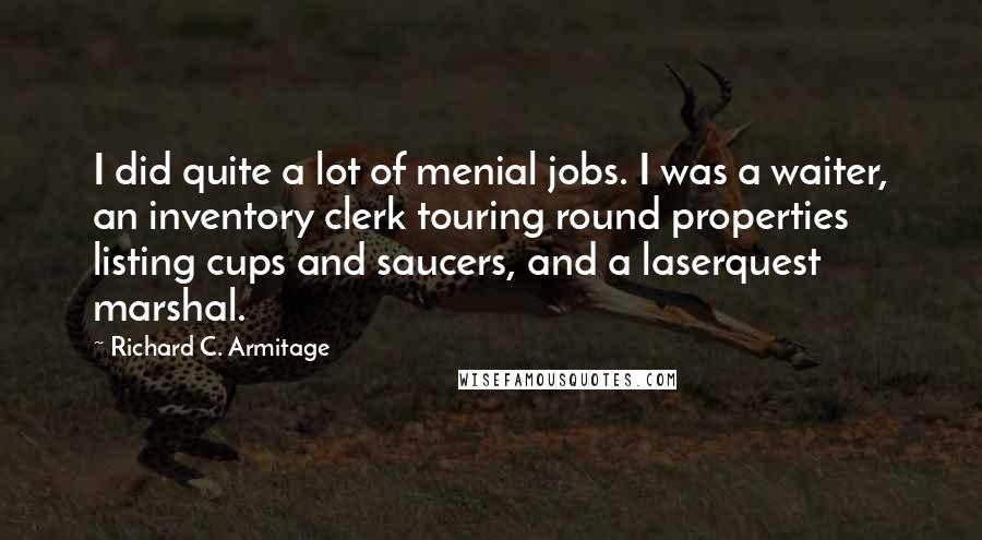 Richard C. Armitage Quotes: I did quite a lot of menial jobs. I was a waiter, an inventory clerk touring round properties listing cups and saucers, and a laserquest marshal.