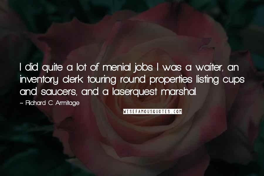 Richard C. Armitage Quotes: I did quite a lot of menial jobs. I was a waiter, an inventory clerk touring round properties listing cups and saucers, and a laserquest marshal.