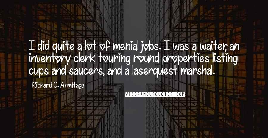 Richard C. Armitage Quotes: I did quite a lot of menial jobs. I was a waiter, an inventory clerk touring round properties listing cups and saucers, and a laserquest marshal.